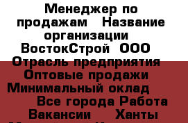 Менеджер по продажам › Название организации ­ ВостокСтрой, ООО › Отрасль предприятия ­ Оптовые продажи › Минимальный оклад ­ 35 000 - Все города Работа » Вакансии   . Ханты-Мансийский,Когалым г.